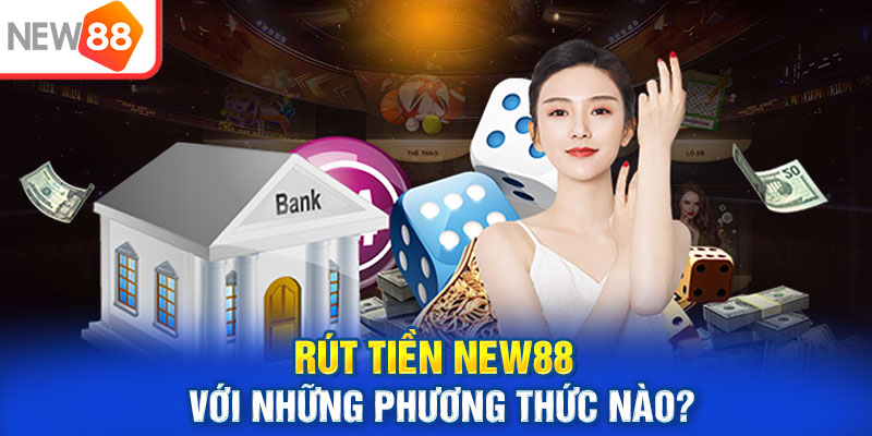 Rút tiền NEW88 với những phương thức nào?